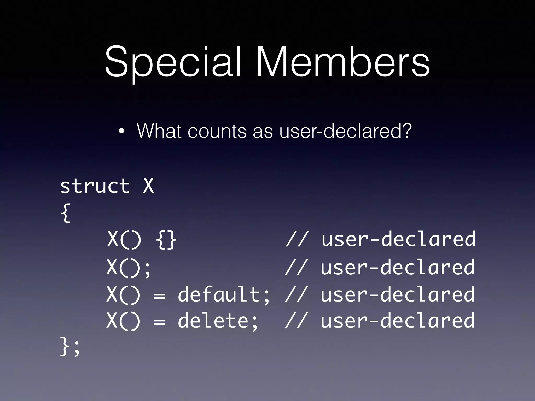 Special Members
• What counts as user-declared?
struct X	
{	
X() {} // user-declared	
!
!
!
};
X(); // user-declared
X() = default; // user-declared
X() = delete; // user-declared
 