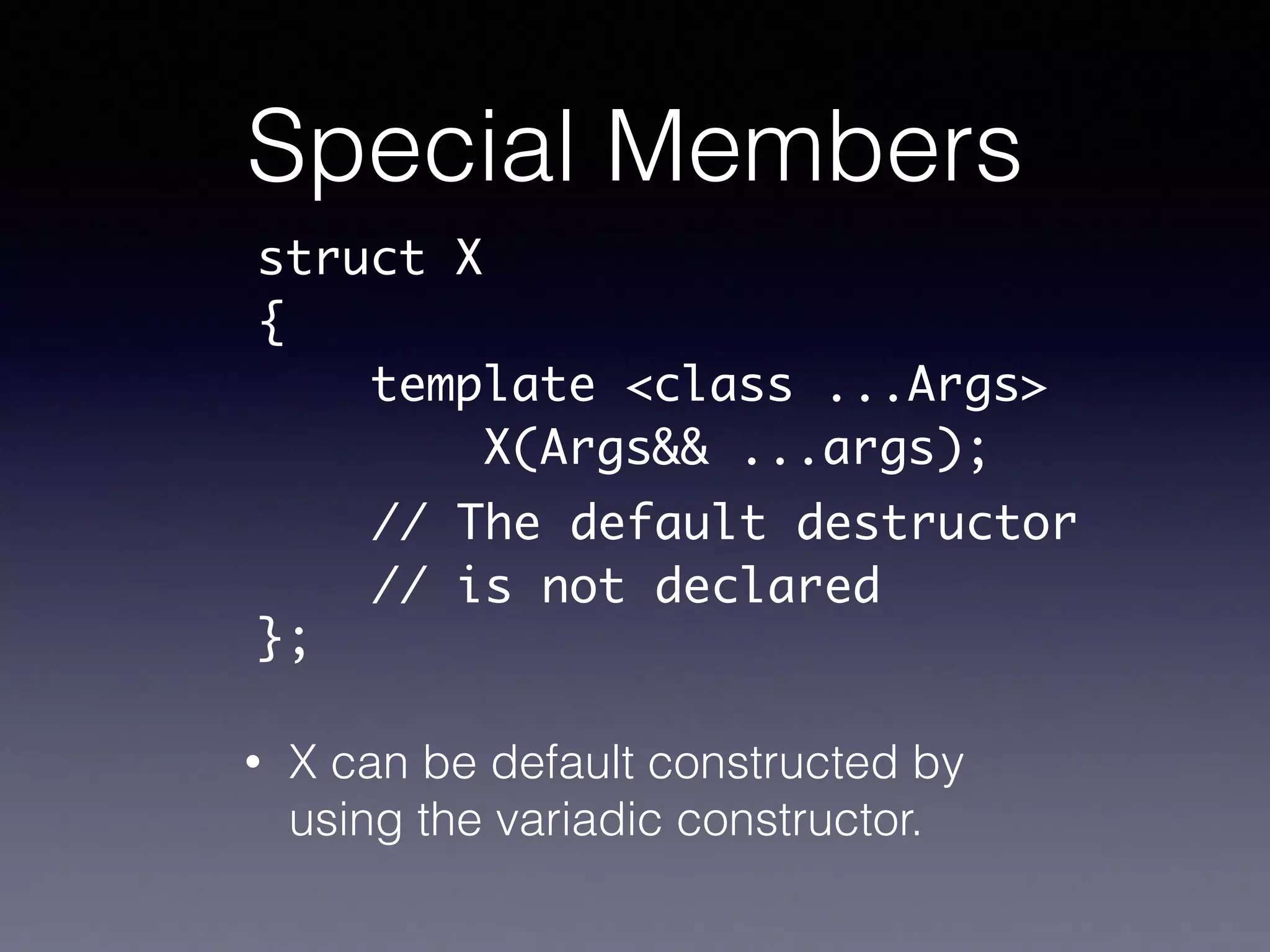 Special Members
• X can be default constructed by
using the variadic constructor.
struct X	
{	
template <class ...Args>	
X(Args&& ...args);	
!
!
};
// The default destructor	
// is not declared
 