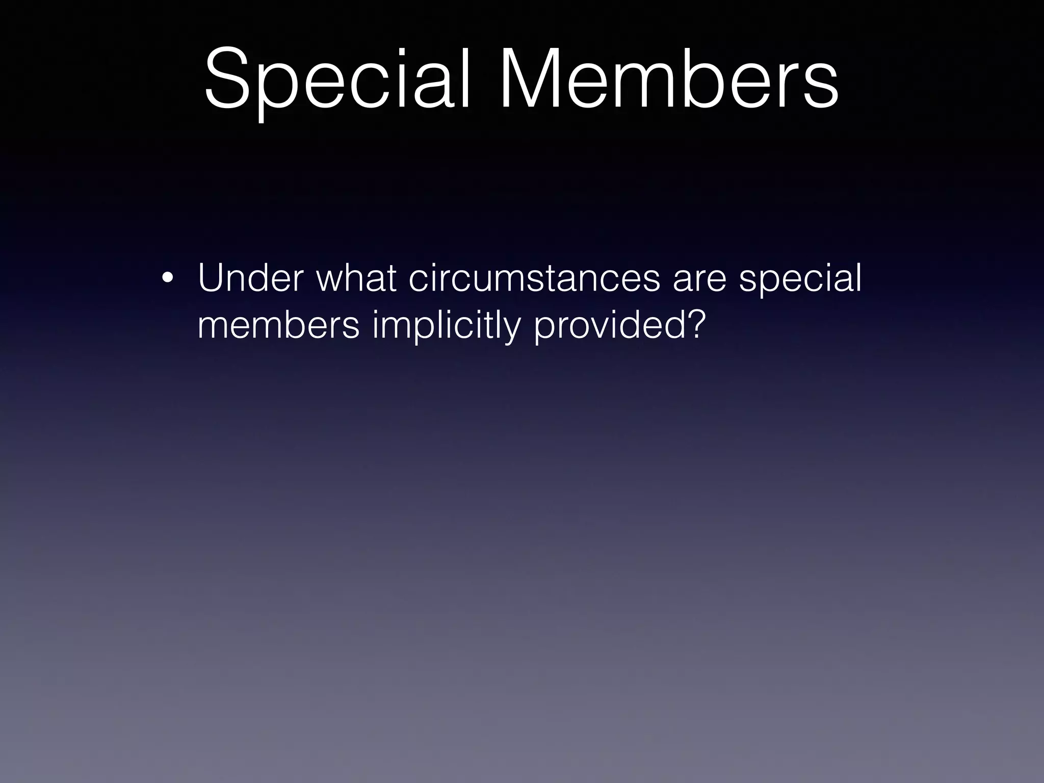 Special Members
• Under what circumstances are special
members implicitly provided?
 