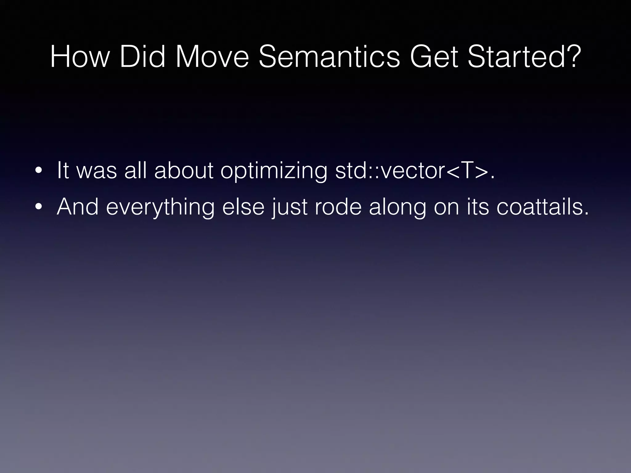 How Did Move Semantics Get Started?
• It was all about optimizing std::vector<T>.
• And everything else just rode along on its coattails.
 