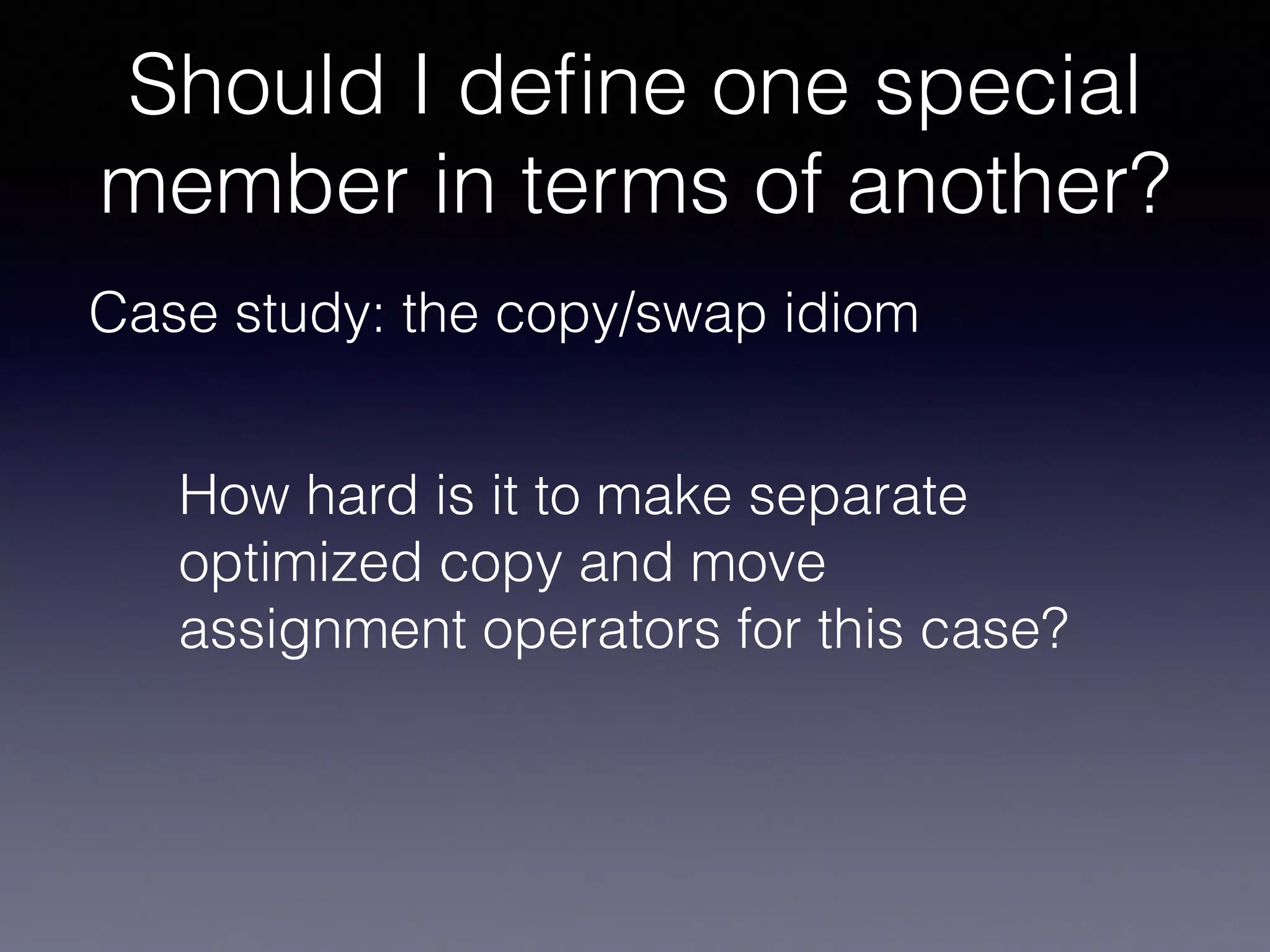 Should I deﬁne one special
member in terms of another?
Case study: the copy/swap idiom
How hard is it to make separate
optimized copy and move
assignment operators for this case?
 