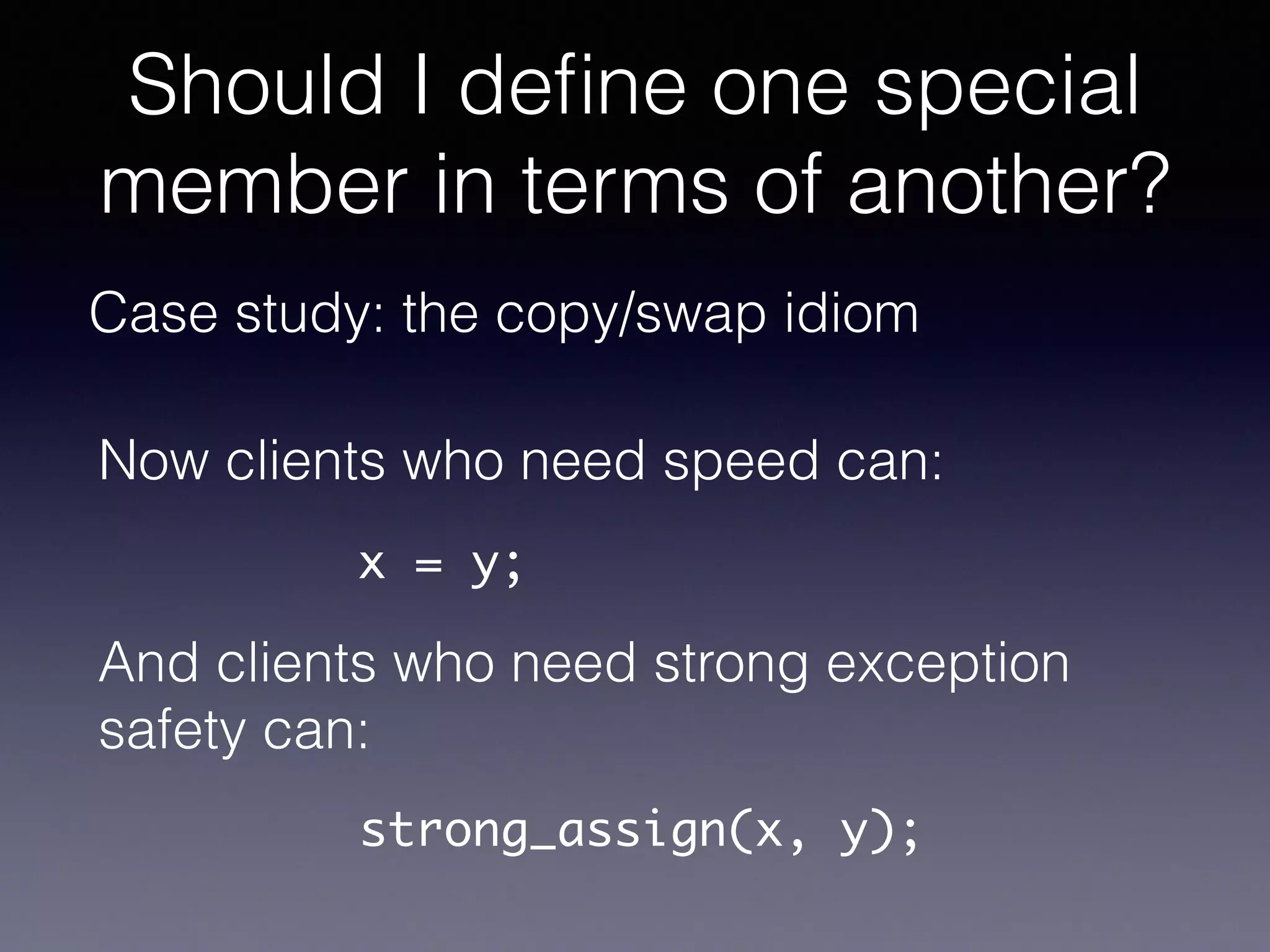 Should I deﬁne one special
member in terms of another?
Case study: the copy/swap idiom
Now clients who need speed can:
x = y;
And clients who need strong exception
safety can:
strong_assign(x, y);
 