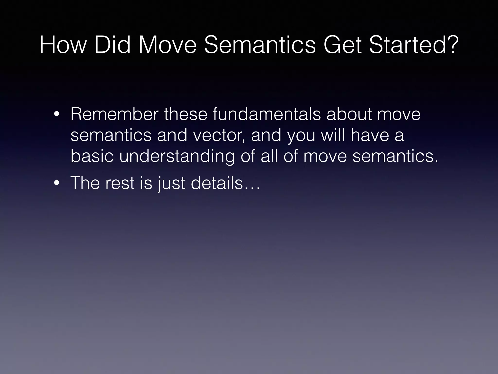 How Did Move Semantics Get Started?
• Remember these fundamentals about move
semantics and vector, and you will have a
basic understanding of all of move semantics.
• The rest is just details…
 