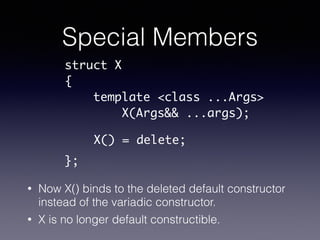 Special Members
• Now X() binds to the deleted default constructor
instead of the variadic constructor.
• X is no longer d...