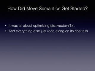 How Did Move Semantics Get Started?
• It was all about optimizing std::vector<T>.
• And everything else just rode along on...