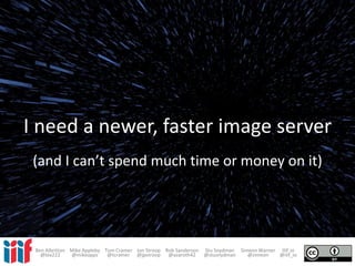 I need a newer, faster image server
(and I can’t spend much time or money on it)
Ben Albritton Mike Appleby Tom Cramer Jon Stroop Rob Sanderson Stu Snydman Simeon Warner IIIF.io
@bla222 @mikeapps @tcramer @jpstroop @azaroth42 @stusnydman @zimeon @iiif_io
 
