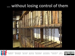 ... without losing control of them
Ben Albritton Mike Appleby Tom Cramer Jon Stroop Rob Sanderson Stu Snydman Simeon Warner IIIF.io
@bla222 @mikeapps @tcramer @jpstroop @azaroth42 @stusnydman @zimeon @iiif_io
 