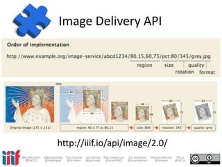 Image Delivery API
http://iiif.io/api/image/2.0/
Ben Albritton Mike Appleby Tom Cramer Jon Stroop Rob Sanderson Stu Snydman Simeon Warner IIIF.io
@bla222 @mikeapps @tcramer @jpstroop @azaroth42 @stusnydman @zimeon @iiif_io
 