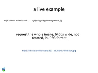 a live example
https://iiif.ucd.ie/loris/ucdlib:33713/{region}/{size}/{rotation}/default.jpg
request the whole image, 640px wide, not
rotated, in JPEG format
https://iiif.ucd.ie/loris/ucdlib:33713/full/640,/0/default.jpg
 
