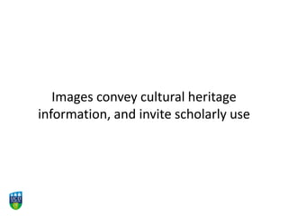 Images convey cultural heritage
information, and invite scholarly use
 