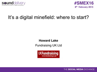 8th February 2015
#SMEX16
It’s a digital minefield: where to start?
Howard Lake 
Fundraising UK Ltd
 