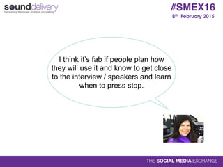 8th February 2015
#SMEX16
I think it’s fab if people plan how
they will use it and know to get close
to the interview / speakers and learn
when to press stop.
 