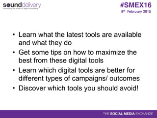 8th February 2015
#SMEX16
• Learn what the latest tools are available
and what they do
• Get some tips on how to maximize the
best from these digital tools
• Learn which digital tools are better for
different types of campaigns/ outcomes
• Discover which tools you should avoid!
 