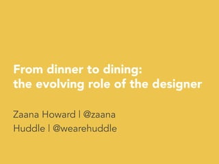 From dinner to dining:
the evolving role of the designer
Zaana Howard | @zaana
Huddle | @wearehuddle
 