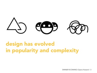 design has evolved
in popularity and complexity
DINNER VS DINING | Zaana Howard | 3
 