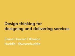 Design thinking for
designing and delivering services

Zaana Howard | @zaana
Huddle | @wearehuddle
 