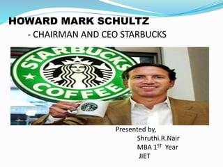 HOWARD MARK SCHULTZ
- CHAIRMAN AND CEO STARBUCKS
Presented by,
Shruthi.R.Nair
MBA 1ST Year
JIET
 