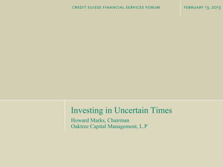 credit suisse financial services forum   february 13, 2013




Investing in Uncertain Times
Howard Marks, Chairman
Oaktree Capital Management, L.P
 