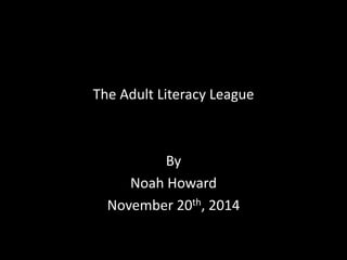 The Adult Literacy League 
By 
Noah Howard 
November 20th, 2014 
 