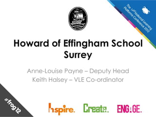 Howard of Effingham School
          Surrey
  Anne-Louise Payne – Deputy Head
   Keith Halsey – VLE Co-ordinator
 