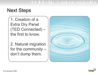 1. Creation of a Extra Dry Panel (TED Connected) – the first to know.  2. Natural migration for the community – don’t dump them.  © Copyright 2009 Next Steps 