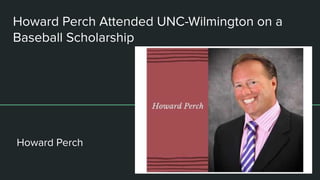 Howard Perch Attended UNC-Wilmington on a
Baseball Scholarship
Howard Perch
 