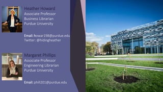 Heather Howard
Associate Professor
Business Librarian
Purdue University
Email: howar198@purdue.edu
Twitter: @hidingheather...