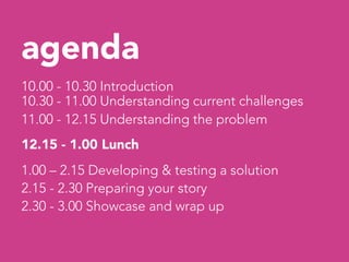 agenda

10.00 - 10.30 Introduction
10.30 - 11.00 Understanding current challenges
11.00 - 12.15 Understanding the problem
...