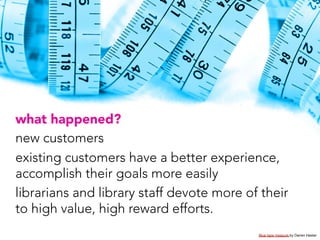 what happened?
new customers
existing customers have a better experience,
accomplish their goals more easily
librarians an...