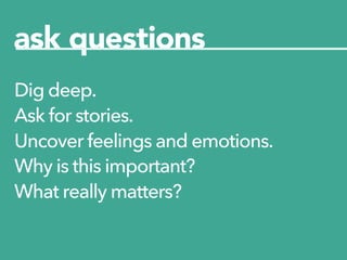 Dig deep.
Ask for stories.
Uncover feelings and emotions.
Why is this important?
What really matters?
ask questions
 