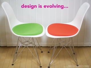 design is evolving...
Designer chairs, “Eames Duo 2” by moguphotos 
http://www.ﬂickr.com/photos/bygenejackson/3112409205/
 