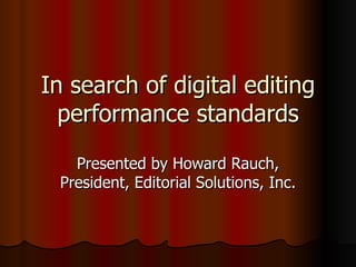 In search of digital editing performance standards Presented by Howard Rauch, President, Editorial Solutions, Inc. 
