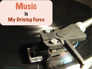 Music
is
My Driving Force
https://www.ﬂickr.com/photos/47968145@N00/57322380/	

 