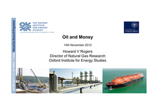 OXFORDINSTITUTEFORENERGYSTUDIESNaturalGasResearch
Programme
Oil and Money
14th November 2012
Howard V Rogers
Director of Natural Gas Research
Oxford Institute for Energy Studies
 