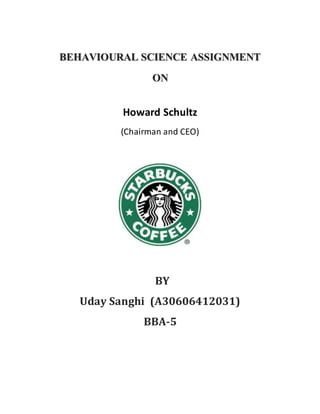 BEHAVIOURAL SCIENCE ASSIGNMENT 
ON 
Howard Schultz 
(Chairman and CEO) 
BY 
Uday Sanghi (A30606412031) 
BBA-5 
 
