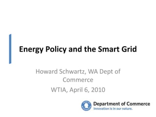 Energy Policy and the Smart Grid Howard Schwartz, WA Dept of Commerce WTIA, April 6, 2010 