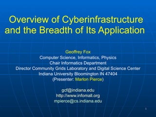 Overview of Cyberinfrastructure and the Breadth of Its Application  Geoffrey Fox Computer Science, Informatics, Physics Chair Informatics Department Director Community Grids Laboratory and Digital Science Center Indiana University Bloomington IN 47404 (Presenter:  Marlon Pierce ) [email_address] http://www.infomall.org [email_address] 