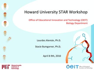 Lourdes Alemán, Ph.D.
Stacie Bumgarner, Ph.D.
April 8-9th, 2010
Howard University STAR Workshop
Office of Educational Innovation and Technology (OEIT)
Biology Department
 