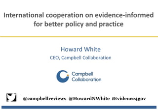 Howard White
CEO, Campbell Collaboration
International cooperation on evidence-informed
for better policy and practice
@campbellreviews @HowardNWhite #Evidence4gov
 