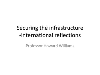 Securing the infrastructure
 -international reflections
   Professor Howard Williams
 