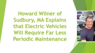 Howard Wilner of
Sudbury, MA Explains
that Electric Vehicles
Will Require Far Less
Periodic Maintenance
 