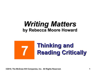 Writing MattersWriting Matters
by Rebecca Moore Howardby Rebecca Moore Howard
Thinking andThinking and
Reading CriticallyReading Critically7
©2010, The McGraw-Hill Companies, Inc. All Rights Reserved. 1
 