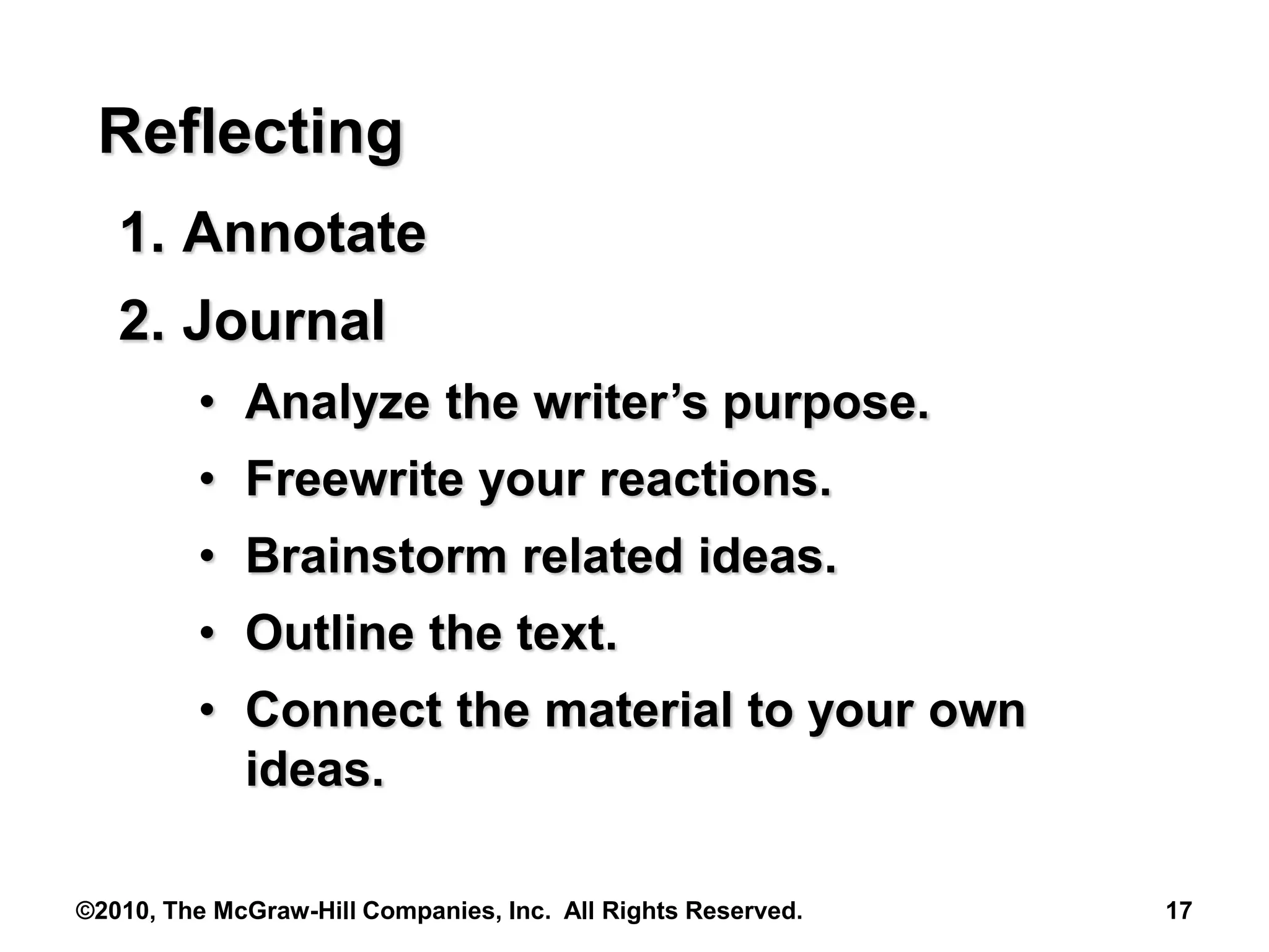 ©2010, The McGraw-Hill Companies, Inc. All Rights Reserved. 17
Reflecting
1. Annotate
2. Journal
• Analyze the writer’s purpose.
• Freewrite your reactions.
• Brainstorm related ideas.
• Outline the text.
• Connect the material to your own
ideas.
 