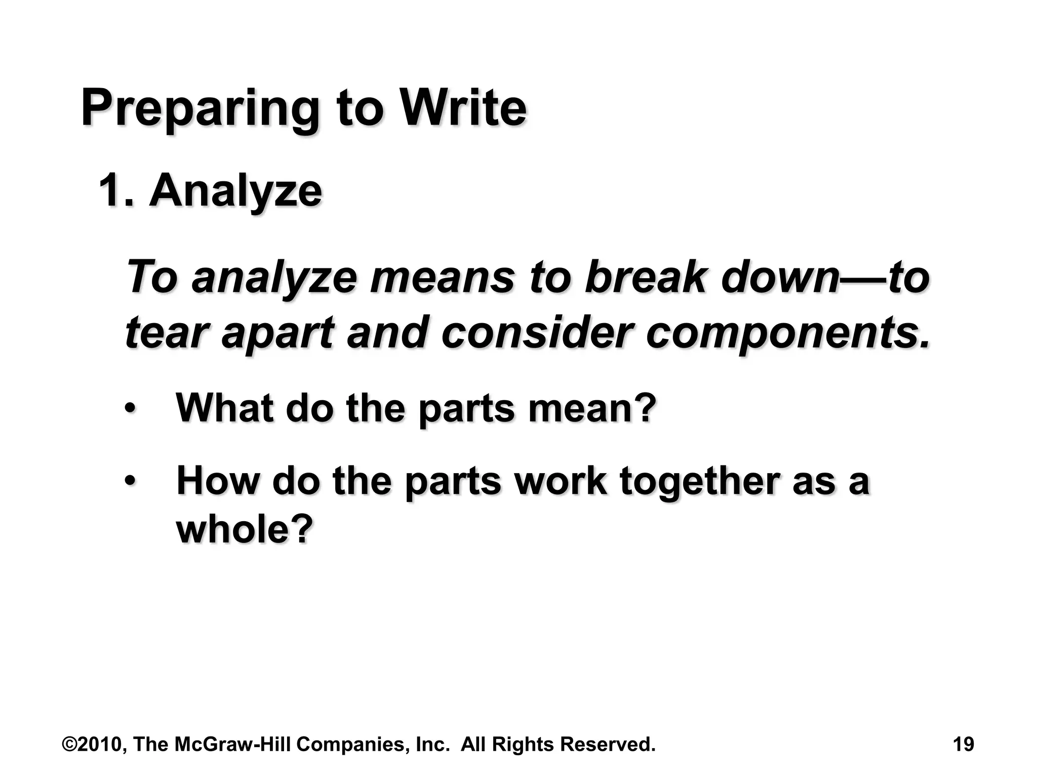 ©2010, The McGraw-Hill Companies, Inc. All Rights Reserved. 19
Preparing to Write
1. Analyze
To analyze means to break down—to
tear apart and consider components.
• What do the parts mean?
• How do the parts work together as a
whole?
 