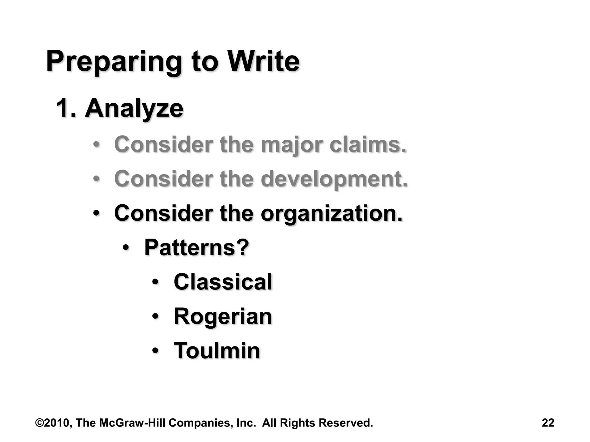 ©2010, The McGraw-Hill Companies, Inc. All Rights Reserved. 22
Preparing to Write
1. Analyze
• Consider the major claims.
• Consider the development.
• Consider the organization.
• Patterns?
• Classical
• Rogerian
• Toulmin
 