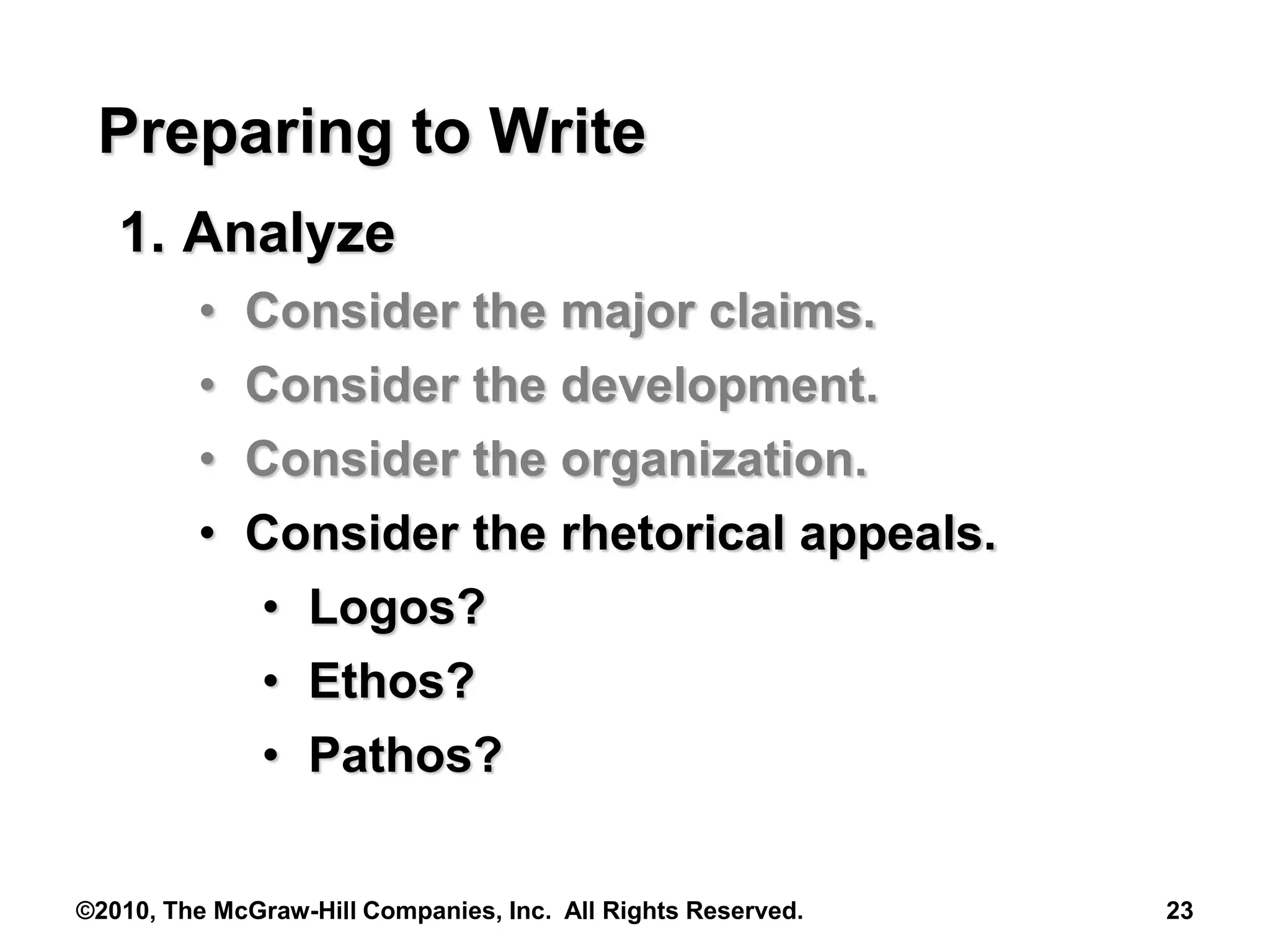 ©2010, The McGraw-Hill Companies, Inc. All Rights Reserved. 23
Preparing to Write
1. Analyze
• Consider the major claims.
• Consider the development.
• Consider the organization.
• Consider the rhetorical appeals.
• Logos?
• Ethos?
• Pathos?
 