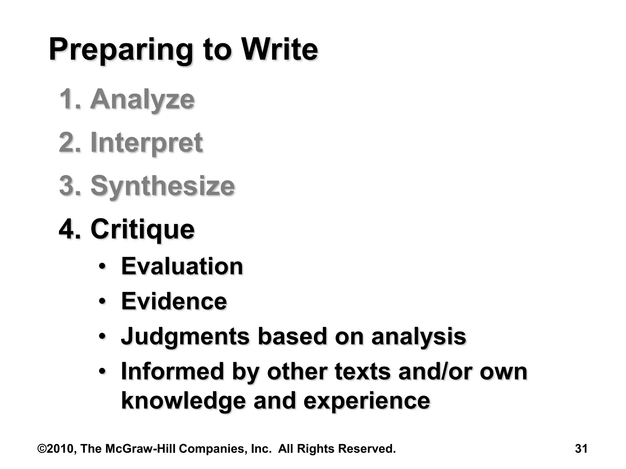 ©2010, The McGraw-Hill Companies, Inc. All Rights Reserved. 31
Preparing to Write
1. Analyze
2. Interpret
3. Synthesize
4. Critique
• Evaluation
• Evidence
• Judgments based on analysis
• Informed by other texts and/or own
knowledge and experience
 