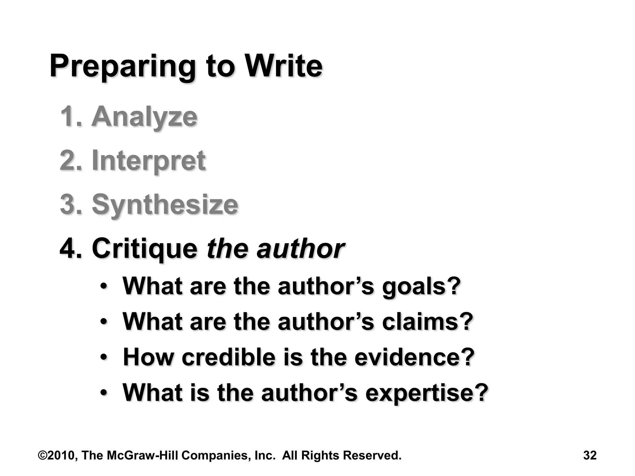 ©2010, The McGraw-Hill Companies, Inc. All Rights Reserved. 32
Preparing to Write
1. Analyze
2. Interpret
3. Synthesize
4. Critique the author
• What are the author’s goals?
• What are the author’s claims?
• How credible is the evidence?
• What is the author’s expertise?
 