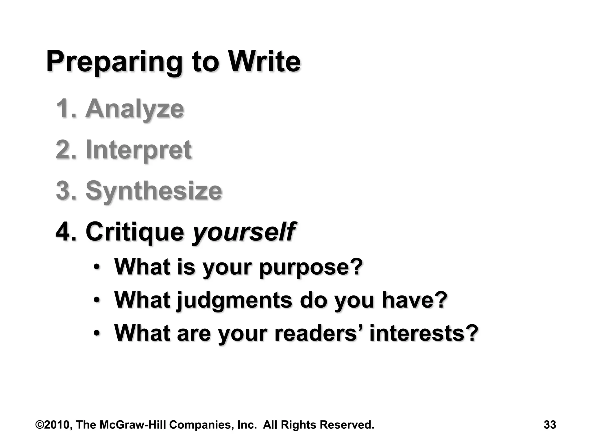 ©2010, The McGraw-Hill Companies, Inc. All Rights Reserved. 33
Preparing to Write
1. Analyze
2. Interpret
3. Synthesize
4. Critique yourself
• What is your purpose?
• What judgments do you have?
• What are your readers’ interests?
 