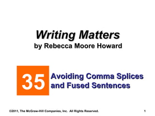 34
Writing MattersWriting Matters
by Rebecca Moore Howardby Rebecca Moore Howard
Avoiding Comma SplicesAvoiding Comma Splices
and Fused Sentencesand Fused Sentences
©2011, The McGraw-Hill Companies, Inc. All Rights Reserved. 1
35
 